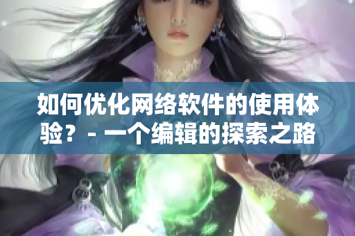 如何優(yōu)化網(wǎng)絡(luò)軟件的使用體驗(yàn)？- 一個(gè)編輯的探索之路