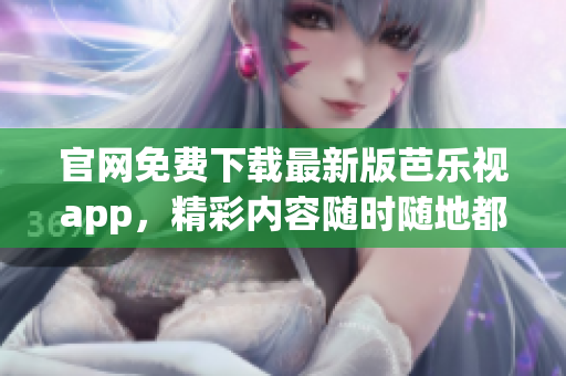 官網(wǎng)免費(fèi)下載最新版芭樂視app，精彩內(nèi)容隨時(shí)隨地都能欣賞！