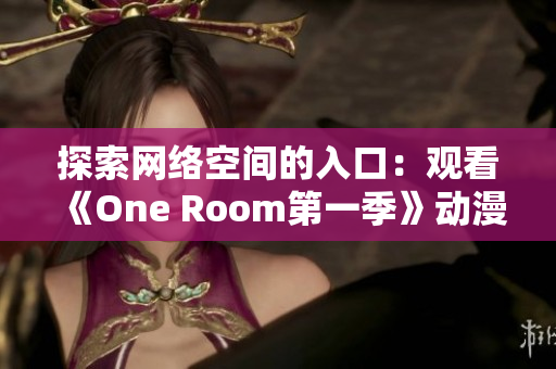 探索網(wǎng)絡(luò)空間的入口：觀(guān)看《One Room第一季》動(dòng)漫的最佳在線(xiàn)方式