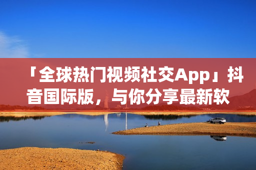 「全球熱門視頻社交App」抖音國(guó)際版，與你分享最新軟件資訊！