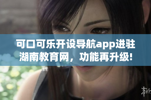 可口可樂開設(shè)導(dǎo)航app進(jìn)駐湖南教育網(wǎng)，功能再升級!