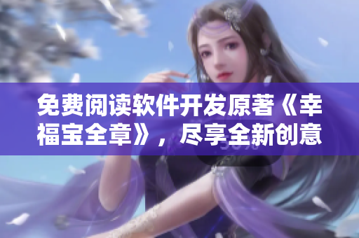免費(fèi)閱讀軟件開發(fā)原著《幸福寶全章》，盡享全新創(chuàng)意力量。