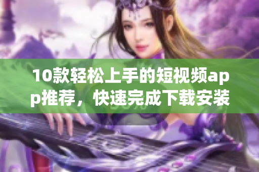10款輕松上手的短視頻app推薦，快速完成下載安裝