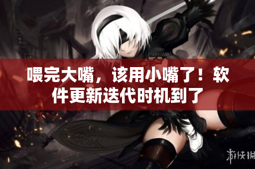 喂完大嘴，該用小嘴了！軟件更新迭代時機到了