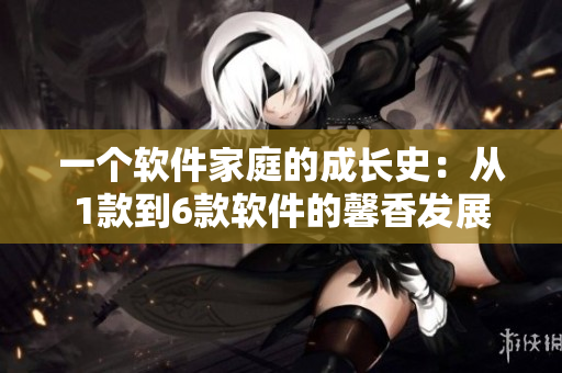 一個(gè)軟件家庭的成長史：從1款到6款軟件的馨香發(fā)展