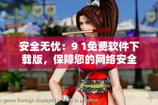 安全無憂：9 1免費(fèi)軟件下載版，保障您的網(wǎng)絡(luò)安全