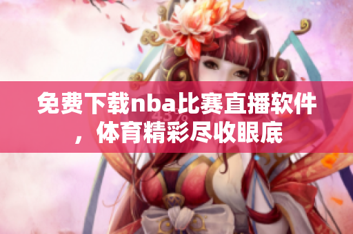 免費(fèi)下載nba比賽直播軟件，體育精彩盡收眼底