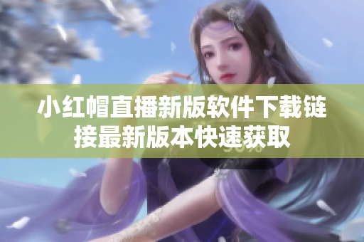 小紅帽直播新版軟件下載鏈接最新版本快速獲取