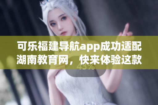 可樂(lè)福建導(dǎo)航app成功適配湖南教育網(wǎng)，快來(lái)體驗(yàn)這款智能工具吧!