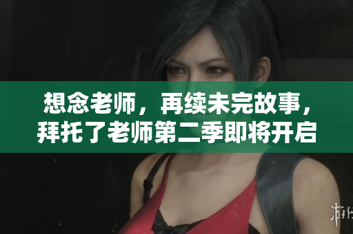 想念老師，再續(xù)未完故事，拜托了老師第二季即將開啟！