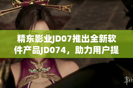 精東影業(yè)JD07推出全新軟件產(chǎn)品JD074，助力用戶(hù)提升工作效率
