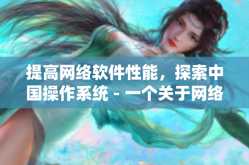 提高網(wǎng)絡(luò)軟件性能，探索中國操作系統(tǒng) - 一個(gè)關(guān)于網(wǎng)絡(luò)軟件的新聞?lì)^條