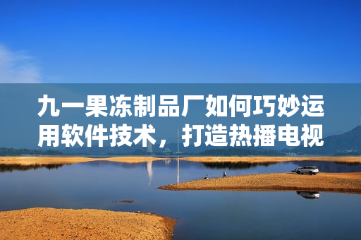 九一果凍制品廠如何巧妙運用軟件技術，打造熱播電視劇