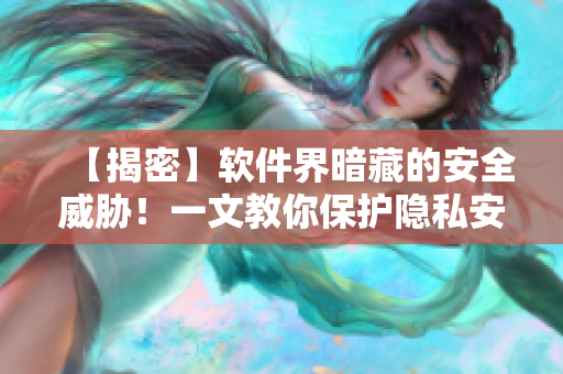 【揭密】軟件界暗藏的安全威脅！一文教你保護(hù)隱私安全