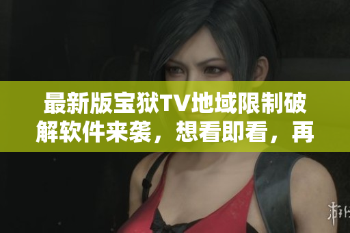 最新版寶獄TV地域限制破解軟件來襲，想看即看，再也不用擔心地域限制問題