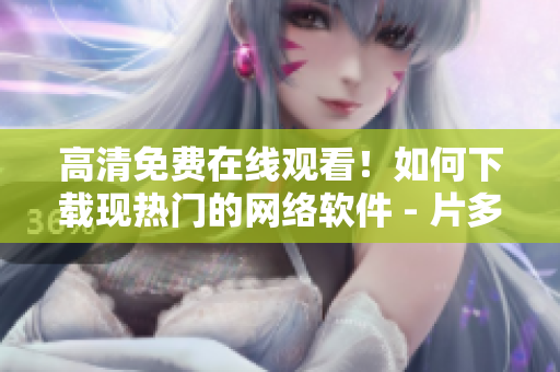 高清免費(fèi)在線觀看！如何下載現(xiàn)熱門的網(wǎng)絡(luò)軟件 - 片多多影視劇