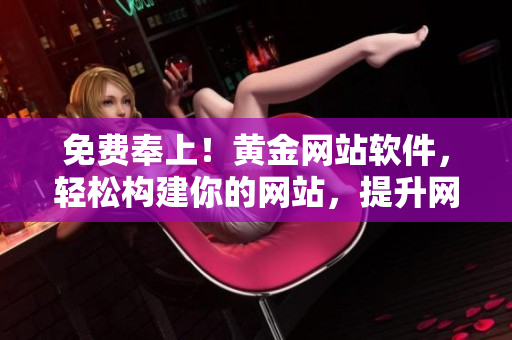 免費奉上！黃金網(wǎng)站軟件，輕松構(gòu)建你的網(wǎng)站，提升網(wǎng)絡(luò)實力