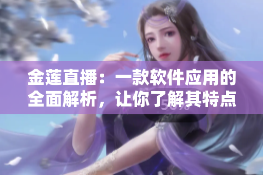 金蓮直播：一款軟件應(yīng)用的全面解析，讓你了解其特點和功能