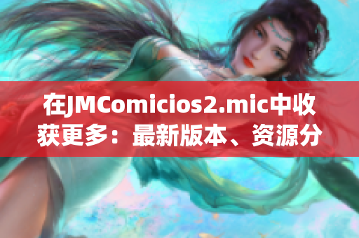 在JMComicios2.mic中收獲更多：最新版本、資源分享與教程詳解