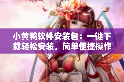 小黃鴨軟件安裝包：一鍵下載輕松安裝，簡單便捷操作