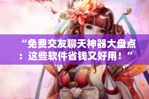 “免費交友聊天神器大盤點：這些軟件省錢又好用！”