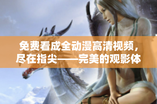 免費看成全動漫高清視頻，盡在指尖——完美的觀影體驗新選擇！