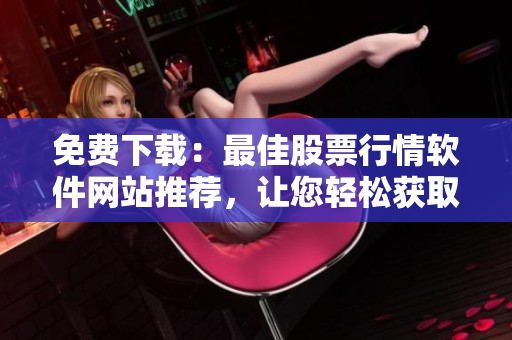 免費下載：最佳股票行情軟件網站推薦，讓您輕松獲取股票走勢！