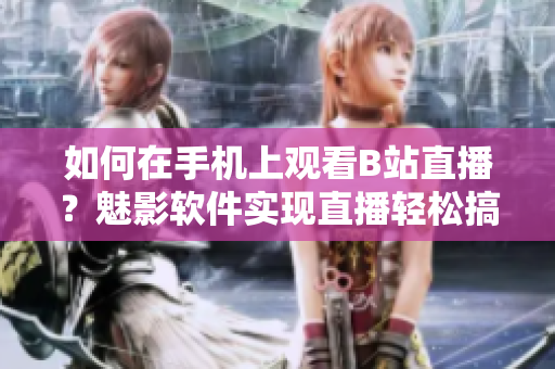 如何在手機(jī)上觀看B站直播？魅影軟件實(shí)現(xiàn)直播輕松搞定