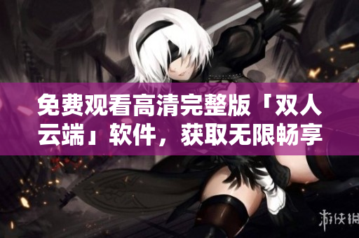 免費觀看高清完整版「雙人云端」軟件，獲取無限暢享！
