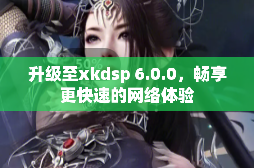 升級至xkdsp 6.0.0，暢享更快速的網(wǎng)絡(luò)體驗
