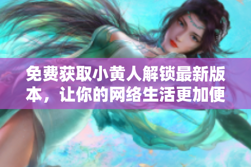 免費(fèi)獲取小黃人解鎖最新版本，讓你的網(wǎng)絡(luò)生活更加便捷