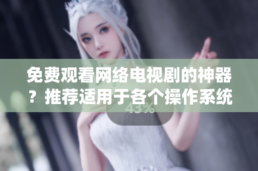免費觀看網(wǎng)絡電視劇的神器？推薦適用于各個操作系統(tǒng)的軟件！