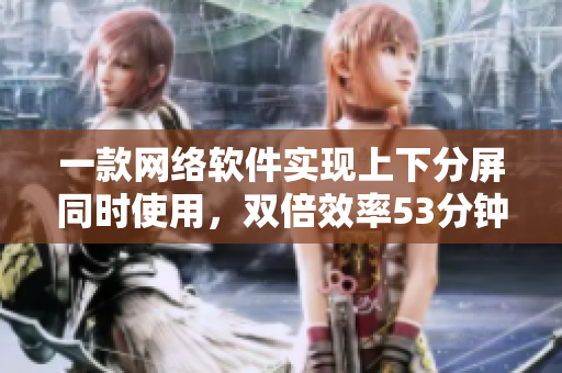 一款網(wǎng)絡(luò)軟件實(shí)現(xiàn)上下分屏同時(shí)使用，雙倍效率53分鐘解決問題