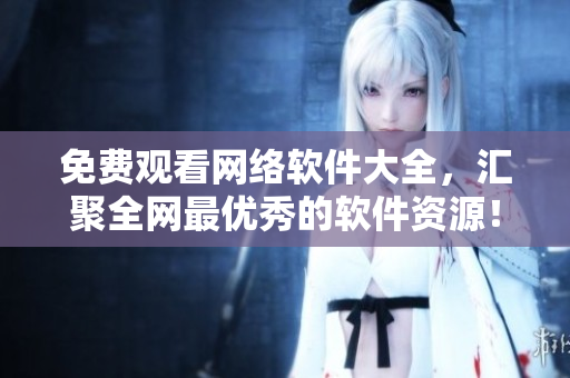 免費觀看網(wǎng)絡(luò)軟件大全，匯聚全網(wǎng)最優(yōu)秀的軟件資源！