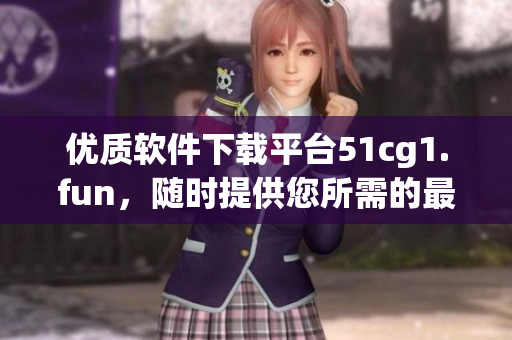 優(yōu)質(zhì)軟件下載平臺(tái)51cg1.fun，隨時(shí)提供您所需的最新軟件