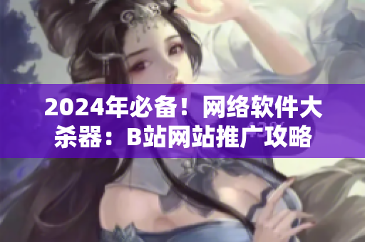 2024年必備！網(wǎng)絡軟件大殺器：B站網(wǎng)站推廣攻略