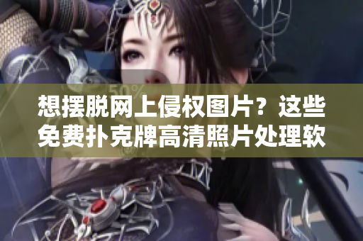想擺脫網(wǎng)上侵權(quán)圖片？這些免費(fèi)撲克牌高清照片處理軟件來(lái)幫你