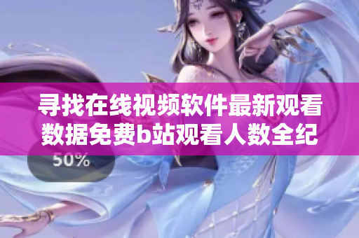尋找在線視頻軟件最新觀看數(shù)據(jù)免費(fèi)b站觀看人數(shù)全紀(jì)錄