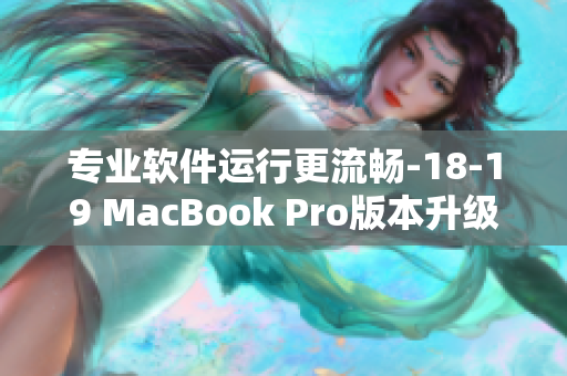 專業(yè)軟件運行更流暢-18-19 MacBook Pro版本升級
