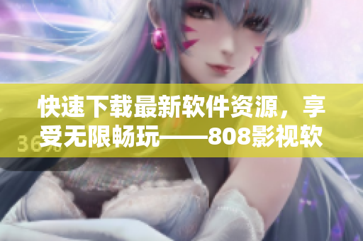 快速下載最新軟件資源，享受無(wú)限暢玩——808影視軟件下載站