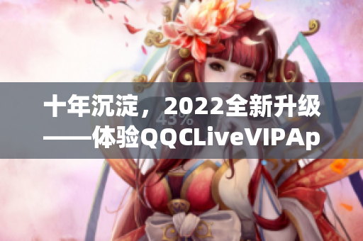 十年沉淀，2022全新升級(jí)——體驗(yàn)QQCLiveVIPApp的強(qiáng)大功能