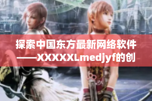 探索中國東方最新網(wǎng)絡軟件——XXXXXLmedjyf的創(chuàng)新功能和優(yōu)勢