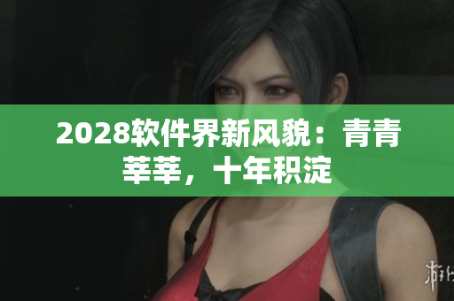 2028軟件界新風(fēng)貌：青青莘莘，十年積淀