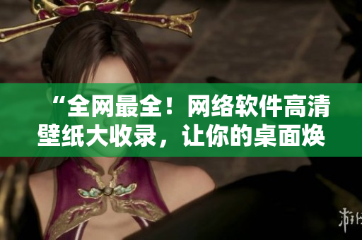 “全網(wǎng)最全！網(wǎng)絡軟件高清壁紙大收錄，讓你的桌面煥然一新！”