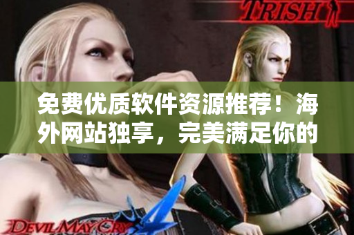 免費優(yōu)質(zhì)軟件資源推薦！海外網(wǎng)站獨享，完美滿足你的需求！