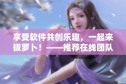 享受軟件共創(chuàng)樂趣，一起來拔蘿卜！——推薦在線團隊協(xié)作工具觀看