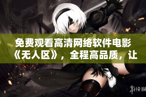免費觀看高清網(wǎng)絡軟件電影《無人區(qū)》，全程高品質(zhì)，讓您盡情暢享！