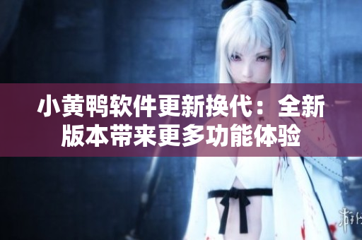 小黃鴨軟件更新?lián)Q代：全新版本帶來(lái)更多功能體驗(yàn)