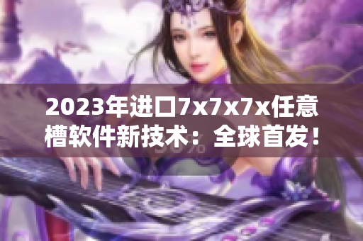 2023年進口7x7x7x任意槽軟件新技術(shù)：全球首發(fā)！