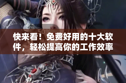 快來看！免費好用的十大軟件，輕松提高你的工作效率！